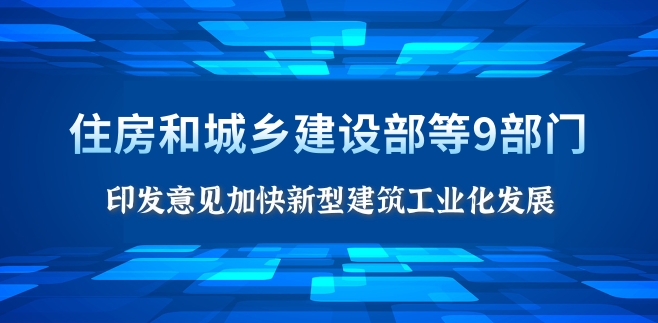 住房和城乡建设部等9部门印发意见加快新型建筑工业化发展